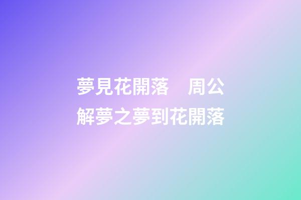 夢見花開落　周公解夢之夢到花開落
